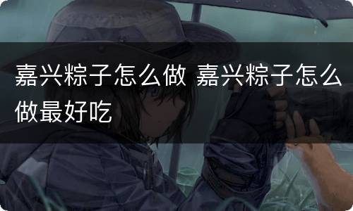 嘉兴粽子怎么做 嘉兴粽子怎么做最好吃