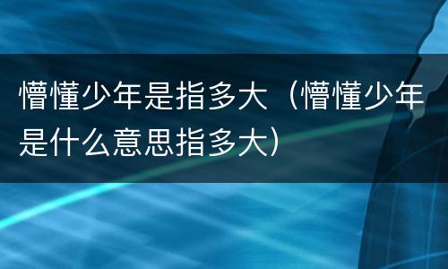 懵懂少年是指多大（懵懂少年是什么意思指多大）