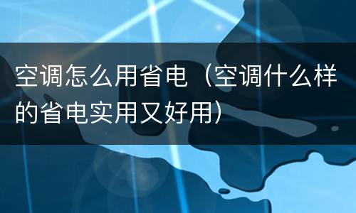空调怎么用省电（空调什么样的省电实用又好用）