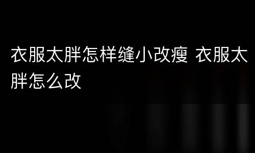 衣服太胖怎样缝小改瘦 衣服太胖怎么改