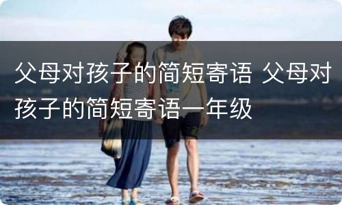 父母对孩子的简短寄语 父母对孩子的简短寄语一年级