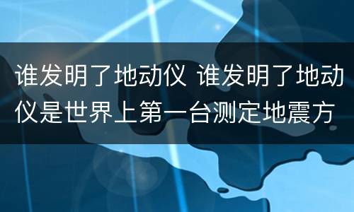 谁发明了地动仪 谁发明了地动仪是世界上第一台测定地震方向的仪器