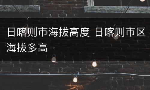 日喀则市海拔高度 日喀则市区海拔多高