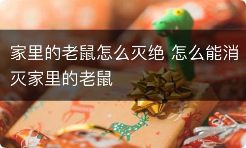 家里的老鼠怎么灭绝 怎么能消灭家里的老鼠