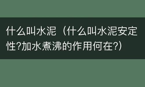 什么叫水泥（什么叫水泥安定性?加水煮沸的作用何在?）