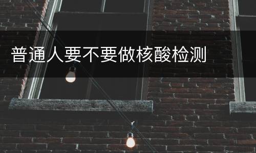 普通人要不要做核酸检测