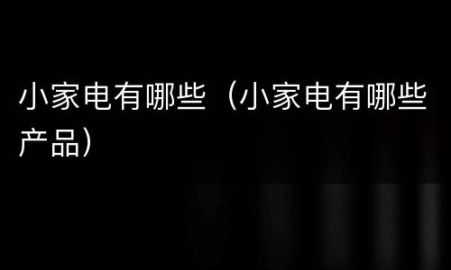 小家电有哪些（小家电有哪些产品）