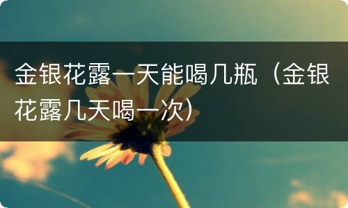 金银花露一天能喝几瓶（金银花露几天喝一次）