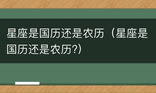 星座是国历还是农历（星座是国历还是农历?）