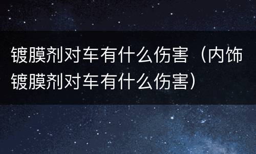 镀膜剂对车有什么伤害（内饰镀膜剂对车有什么伤害）