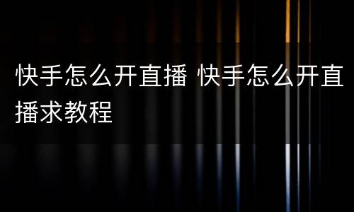 快手怎么开直播 快手怎么开直播求教程