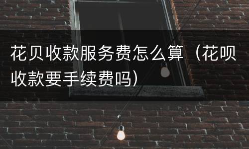 花贝收款服务费怎么算（花呗收款要手续费吗）