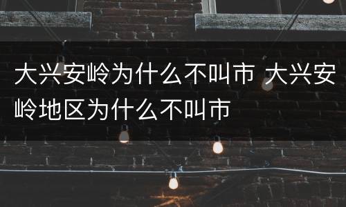 大兴安岭为什么不叫市 大兴安岭地区为什么不叫市