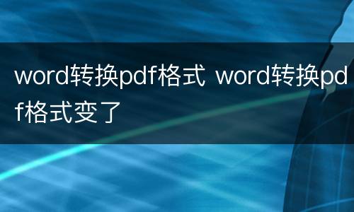 word转换pdf格式 word转换pdf格式变了