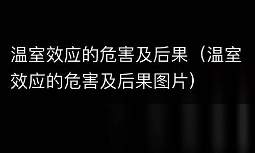 温室效应的危害及后果（温室效应的危害及后果图片）