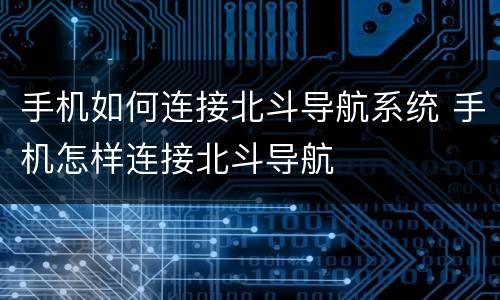 手机如何连接北斗导航系统 手机怎样连接北斗导航