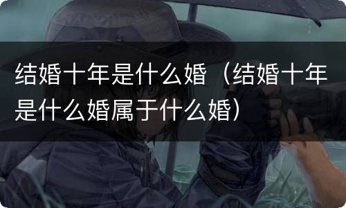 结婚十年是什么婚（结婚十年是什么婚属于什么婚）