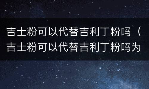 吉士粉可以代替吉利丁粉吗（吉士粉可以代替吉利丁粉吗为什么）