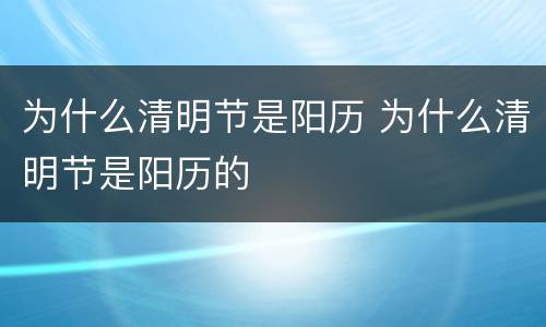 为什么清明节是阳历 为什么清明节是阳历的