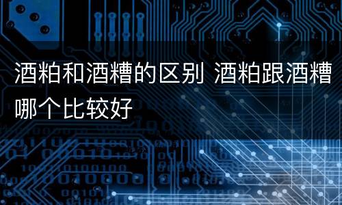 酒粕和酒糟的区别 酒粕跟酒糟哪个比较好