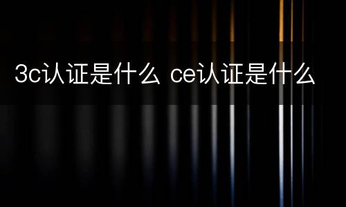 3c认证是什么 ce认证是什么