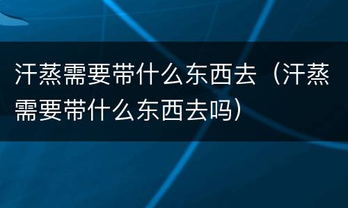 汗蒸需要带什么东西去（汗蒸需要带什么东西去吗）