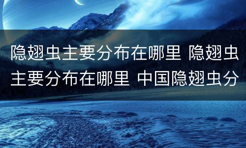 隐翅虫主要分布在哪里 隐翅虫主要分布在哪里 中国隐翅虫分布地区