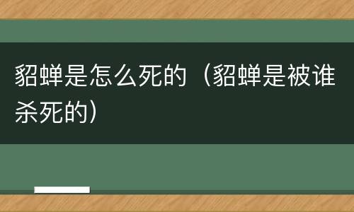 貂蝉是怎么死的（貂蝉是被谁杀死的）