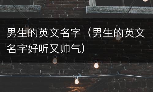 男生的英文名字（男生的英文名字好听又帅气）