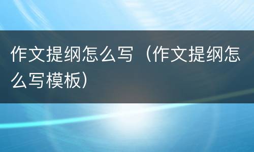 作文提纲怎么写（作文提纲怎么写模板）