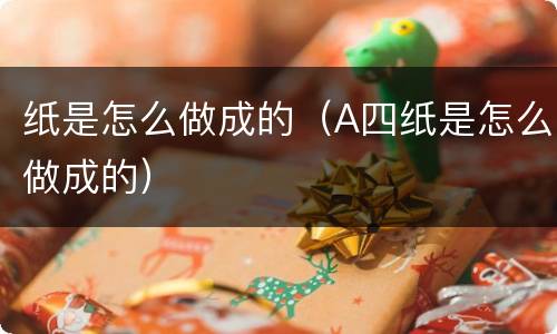纸是怎么做成的（A四纸是怎么做成的）