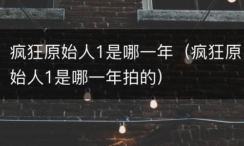 疯狂原始人1是哪一年（疯狂原始人1是哪一年拍的）