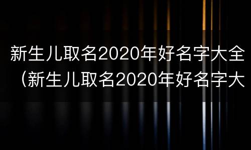 新生儿取名2020年好名字大全（新生儿取名2020年好名字大全免费测试）