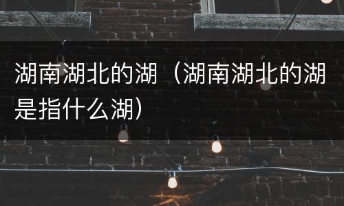 湖南湖北的湖（湖南湖北的湖是指什么湖）
