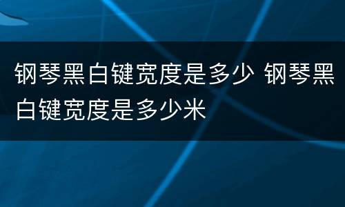 钢琴黑白键宽度是多少 钢琴黑白键宽度是多少米