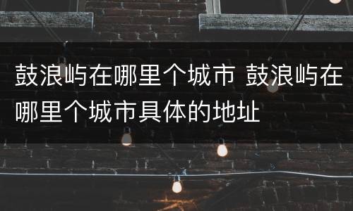 鼓浪屿在哪里个城市 鼓浪屿在哪里个城市具体的地址