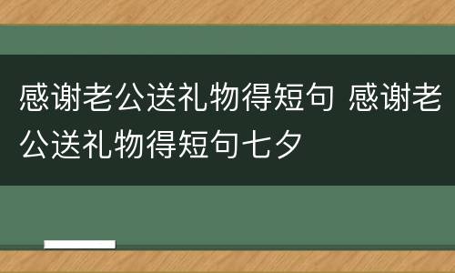 感谢老公送礼物得短句 感谢老公送礼物得短句七夕