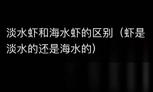淡水虾和海水虾的区别（虾是淡水的还是海水的）