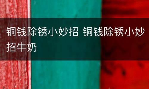 铜钱除锈小妙招 铜钱除锈小妙招牛奶