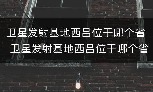 卫星发射基地西昌位于哪个省 卫星发射基地西昌位于哪个省份