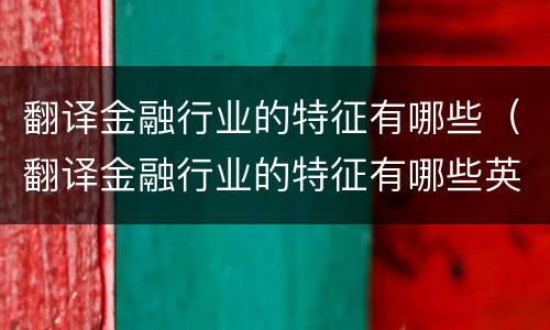 翻译金融行业的特征有哪些（翻译金融行业的特征有哪些英文）