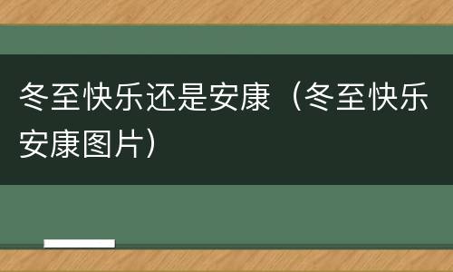 冬至快乐还是安康（冬至快乐安康图片）