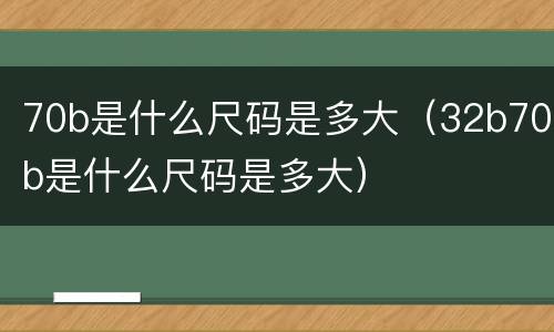 70b是什么尺码是多大（32b70b是什么尺码是多大）