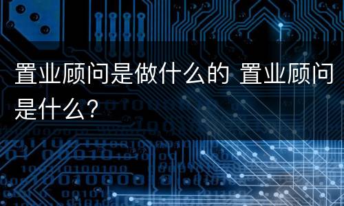 置业顾问是做什么的 置业顾问是什么?