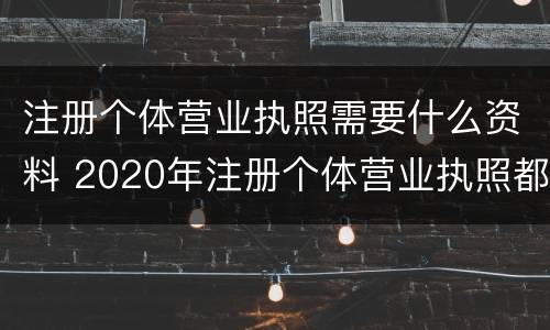 注册个体营业执照需要什么资料 2020年注册个体营业执照都需要什么材料