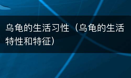 乌龟的生活习性（乌龟的生活特性和特征）