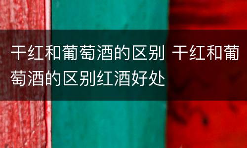 干红和葡萄酒的区别 干红和葡萄酒的区别红酒好处