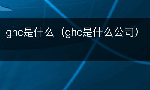 ghc是什么（ghc是什么公司）
