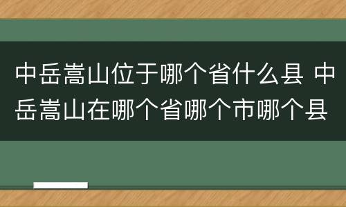 中岳嵩山位于哪个省什么县 中岳嵩山在哪个省哪个市哪个县