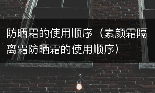 防晒霜的使用顺序（素颜霜隔离霜防晒霜的使用顺序）